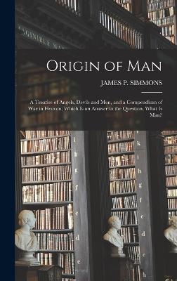 Origin of Man: A Treatise of Angels, Devils and Men, and a Compendium of War in Heaven; Which Is an Answer to the Question, What Is Man? - Simmons, James P