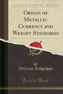 Origin of Metallic Currency and Weight Standards (Classic Reprint) - Ridgeway, William, Sir