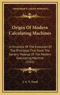 Origin Of Modern Calculating Machines: A Chronicle Of The Evolution Of The Principles That Form The Generic Makeup Of The Modern Calculating Machine (1921)