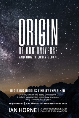 Origin of Our Universe and How It Likely Began: Natural Processes Plainly Described in the Book. Solve the Big Bang Riddles, Which Cosmology Theory Cannot - Horne, Ian Raoul