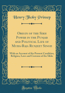 Origin of the Sikh Power in the Punjab and Political Life of Muha-Raja Runjeet Singh: With an Account of the Present Condition, Religion, Laws and Customs of the Sikhs (Classic Reprint)