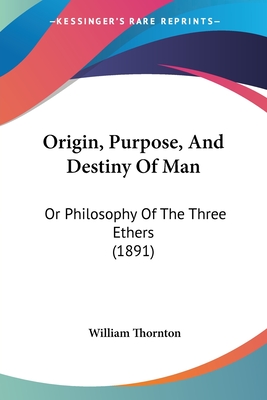 Origin, Purpose, and Destiny of Man: Or Philosophy of the Three Ethers (1891) - Thornton, William