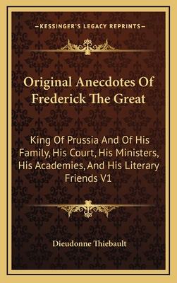 Original Anecdotes of Frederick the Great: King of Prussia and of His Family, His Court, His Ministers, His Academies, and His Literary Friends V1 - Thiebault, Dieudonne