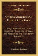 Original Anecdotes Of Frederick The Great: King Of Prussia And Of His Family, His Court, His Ministers, His Academies, And His Literary Friends V2