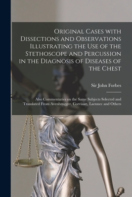 Original Cases With Dissections and Observations Illustrating the Use of the Stethoscope and Percussion in the Diagnosis of Diseases of the Chest: Also Commentaries on the Same Subjects Selected and Translated From Avenbrugger, Corvisart, Laennec And... - Forbes, John, Sir (Creator)