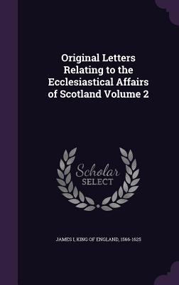 Original Letters Relating to the Ecclesiastical Affairs of Scotland Volume 2 - James I, King Of England 1566-1625 (Creator)