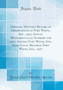 Original Monthly Record of Observations at Fort Wayne, Ind., 1927; Annual Meteorological Summary for 1927, Station Fort Wayne, Ind.; Daily Local Records, Fort Wayne, Ind., 1927 (Classic Reprint)