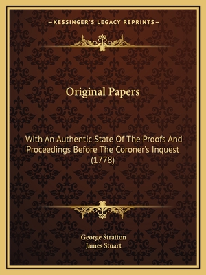 Original Papers: With an Authentic State of the Proofs and Proceedings Before the Coroner's Inquest (1778) - Stratton, George