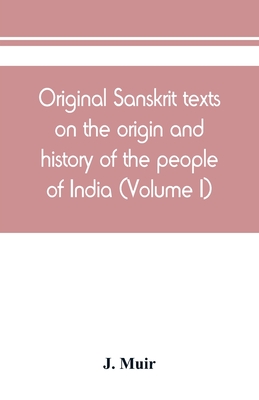 Original Sanskrit texts on the origin and history of the people of India, their religion and institutions (Volume I) - Muir, J