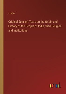 Original Sanskrit Texts on the Origin and History of the People of India, their Religion and Institutions - Muir, J