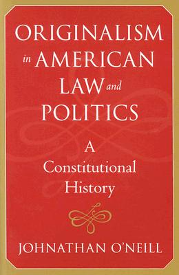 Originalism in American Law and Politics: A Constitutional History - O'Neill, Johnathan, Professor