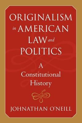 Originalism in American Law and Politics: A Constitutional History - O'Neill, Johnathan, Professor