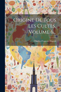 Origine de Tous Les Cultes, Volume 6...