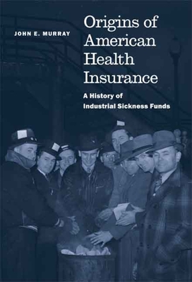 Origins of American Health Insurance: A History of Industrial Sickness Funds - Murray, John E