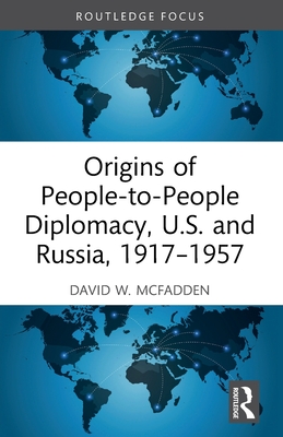 Origins of People-to-People Diplomacy, U.S. and Russia, 1917-1957 - McFadden, David W