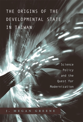 Origins of the Developmental State in Taiwan: Science Policy and the Quest for Modernization - Greene, J Megan