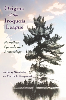 Origins of the Iroquois League: Narratives, Symbols, and Archaeology - Wonderley, Anthony, and Sempowski, Martha L