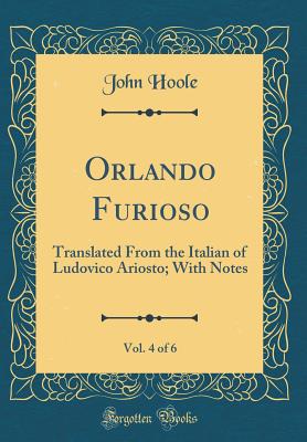 Orlando Furioso, Vol. 4 of 6: Translated from the Italian of Ludovico Ariosto; With Notes (Classic Reprint) - Hoole, John