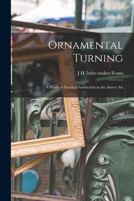 Ornamental Turning; a Work of Practical Instruction in the Above Art - Evans, J H Lathe-Maker
