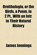 Ornithologia, or the Birds, a Poem, in 2 PT., with an Intr. to Their Natural History