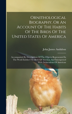 Ornithological Biography, Or An Account Of The Habits Of The Birds Of The United States Of America: Accompanied By Descriptions Of The Objects Represented In The Work Entitled The Birds Of America, And Interspersed With Delineations Of American - Audubon, John James