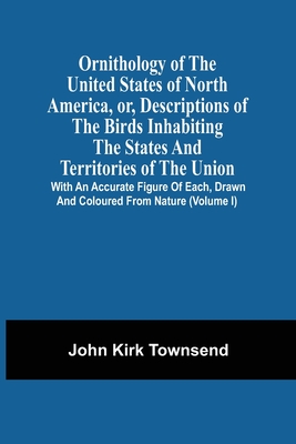 Ornithology Of The United States Of North America, Or, Descriptions Of The Birds Inhabiting The States And Territories Of The Union: With An Accurate Figure Of Each, Drawn And Coloured From Nature (Volume I) - Townsend, John Kirk