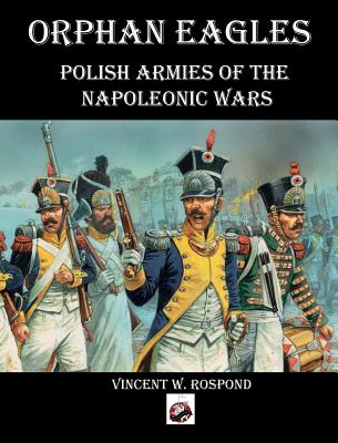 Orphan Eagles: Polish Armies of the Napoleonic Wars - Rospond, Vincent William