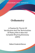 Orthometry: A Treatise On The Art Of Versification And The Technicalities Of Poetry, With A New And Complete Rhyming Dictionary (1893)