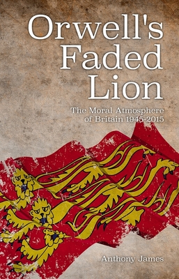 Orwell's Faded Lion: The Moral Atmosphere of Britain 1945-2015 - James, Anthony