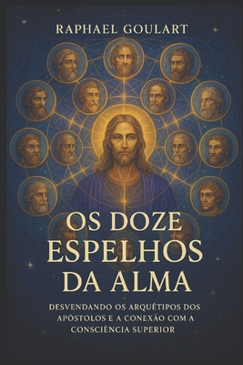 Os Doze Espelhos da Alma: Desvendando os Arqu?tipos dos Ap?stolos e a Conex?o com a Consci?ncia Superior - Goulart, Raphael