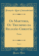 OS Martyres, Ou Triumpho Da Religiao Christaa, Vol. 1: Poema (Classic Reprint)
