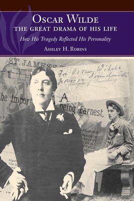 Oscar Wilde -- The Great Drama of His Life: How His Tragedy Reflected His Personality - Robins, Ashley H