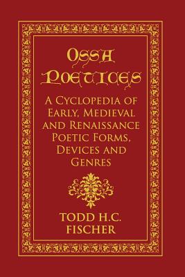 Ossa Poetices: A Cyclopedia of Early, Medieval and Renaissance Poetic Forms, Devices and Genres - Fischer, Todd H C