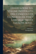 Osservazioni Sul Volume Intitolato del Cenacolo Di Leonardo Da Vinci Libri Quattro Di Giuseppe Bossi...