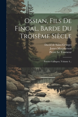 Ossian, Fils de Fingal, Barde Du Troiseme Siecle: Poesies Galliques, Volume 4... - MacPherson, James, and Pierre Le Tourneur (Creator), and David de Saint-Georges (Creator)