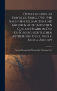 Osterreichischer Erbfolge-Krieg, 1740-1748. Nach Den Feld-Acten Und Anderen Authentischen Quellen Bearb. in Der Kriegsgeschichtlichen Abtheilung Des K. Und K. Kriegs-Archivs