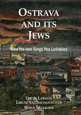 Ostrava and its Jews: `Now no-one sings you lullabies' - Lawson, David, and Salomonovicova, Libuse, and Sustkova, Hana