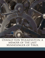 Oswald Von Wolkenstein: A Memoir of The Last Minnesinger of Tirol