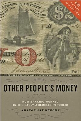 Other People's Money: How Banking Worked in the Early American Republic - Murphy, Sharon Ann