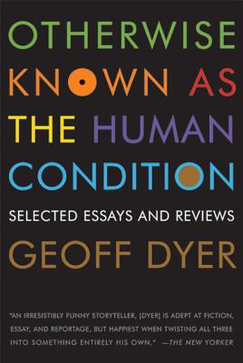 Otherwise Known as the Human Condition: Selected Essays and Reviews - Dyer, Geoff