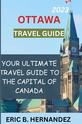 Ottawa travel guide 2023: Learning about Ottawa, the charming capital of Canada - Hernandez, Eric B