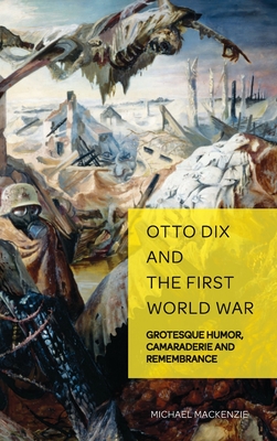 Otto Dix and the First World War: Grotesque Humor, Camaraderie and Remembrance - Weikop, Christian, and MacKenzie, Michael