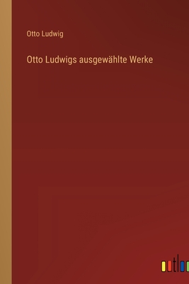 Otto Ludwigs Ausgewahlte Werke - Ludwig, Otto