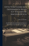 Otto Von Guericke's Experimenta Nova (UT Vocantur) Magdeburgica: Nouvelle Ed. Pub. Sur L'Autorisation Du Commissaire de L'Empire Allemand A L'Exposition D'Electricite a Paris En 1881 Et Augmente D'Un Essai Historique Par Le Dr. H. Zerener...