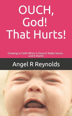 OUCH God! That Hurts!: Growing in Faith When It Doesn't Make Sense... and It Hurts! - Reynolds, Angel R