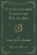 Our Adventures During the War of 1870 (Classic Reprint)