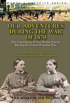 Our Adventures During the War of 1870: the Experiences of Two British Nurses During the Franco-Prussian War - Pearson, Emma Maria, and McLaughlin, Louisa Elisabeth