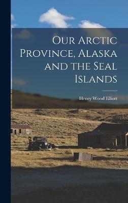 Our Arctic Province, Alaska and the Seal Islands - Elliott, Henry Wood