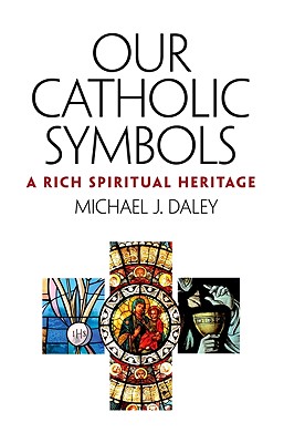 Our Catholic Symbols: A Rich Spiritual Heritage - Daley, Michael J