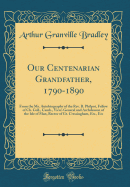 Our Centenarian Grandfather, 1790-1890: From the Ms. Autobiography of the Rev. B. Philpot, Fellow of Ch. Coll., Camb., Vicar-General and Archdeacon of the Isle of Man, Rector of Gt. Cressingham, Etc., Etc (Classic Reprint)